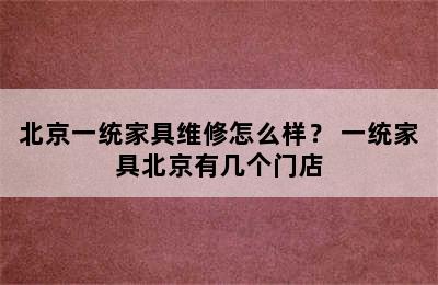 北京一统家具维修怎么样？ 一统家具北京有几个门店